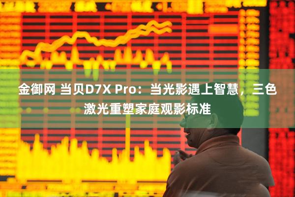 金御网 当贝D7X Pro:当光影遇上智慧,三色激光重塑家庭观影标准