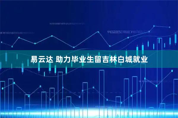 易云达 助力毕业生留吉林白城就业