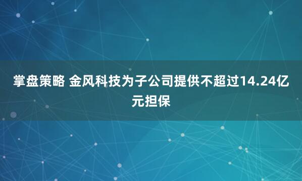 掌盘策略 金风科技为子公司提供不超过14.24亿元担保
