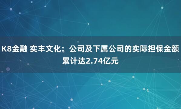 K8金融 实丰文化：公司及下属公司的实际担保金额累计达2.74亿元