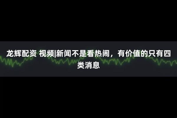 龙辉配资 视频|新闻不是看热闹，有价值的只有四类消息