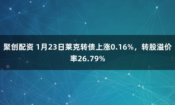 聚创配资 1月23日莱克转债上涨0.16%，转股溢价率26.79%