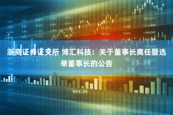浙商证券证交所 博汇科技：关于董事长离任暨选举董事长的公告