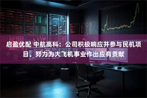 启盈优配 中航高科：公司积极响应并参与民机项目，努力为大飞机事业作出应有贡献