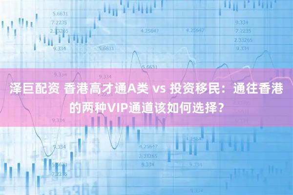 泽巨配资 香港高才通A类 vs 投资移民：通往香港的两种VIP通道该如何选择？