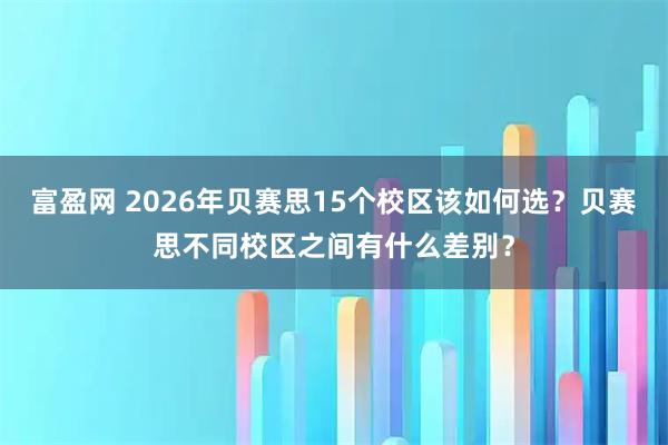 富盈网 2026年贝赛思15个校区该如何选？贝赛思不同校区之间有什么差别？