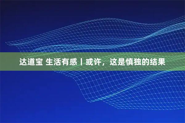 达道宝 生活有感丨或许，这是慎独的结果