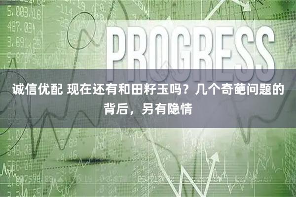 诚信优配 现在还有和田籽玉吗？几个奇葩问题的背后，另有隐情
