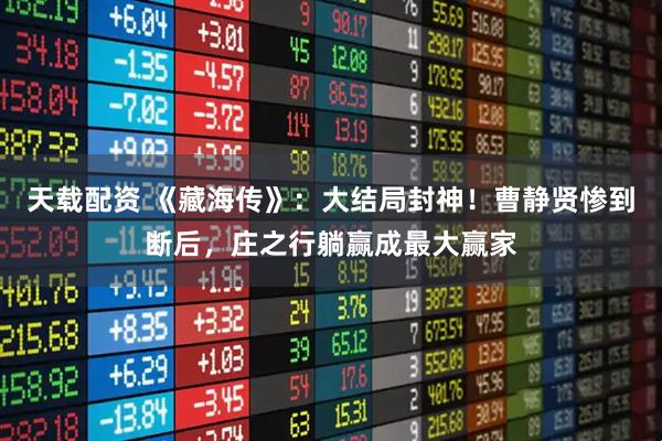 天载配资 《藏海传》:大结局封神!曹静贤惨到断后,庄之行躺赢成最大赢家