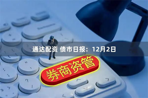 通达配资 债市日报：12月2日