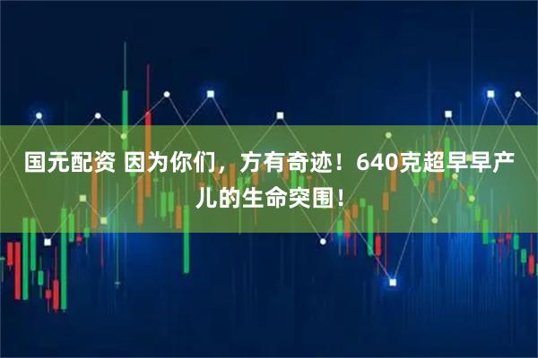 国元配资 因为你们,方有奇迹!640克超早早产儿的生命突围!
