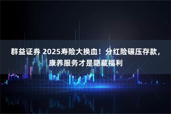 群益证券 2025寿险大换血！分红险碾压存款，康养服务才是隐藏福利