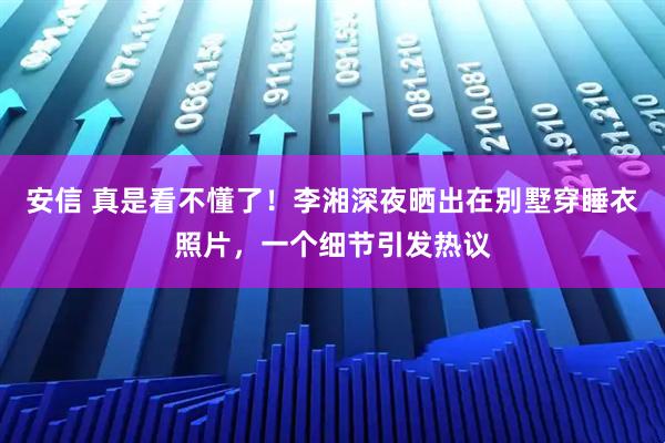 安信 真是看不懂了!李湘深夜晒出在别墅穿睡衣照片,一个细节引发热议