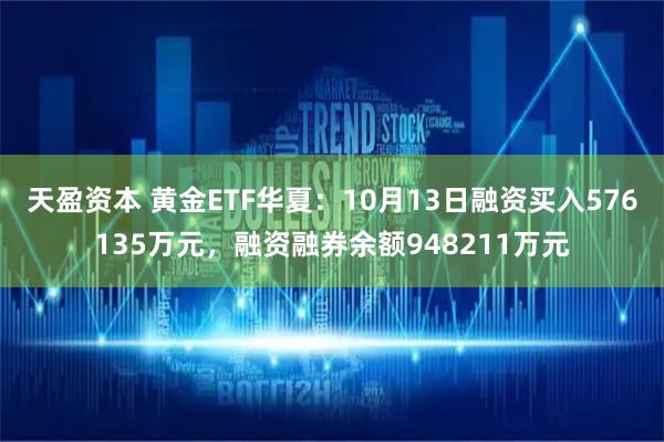 天盈资本 黄金ETF华夏:10月13日融资买入576135万元,融资融券余额948211万元