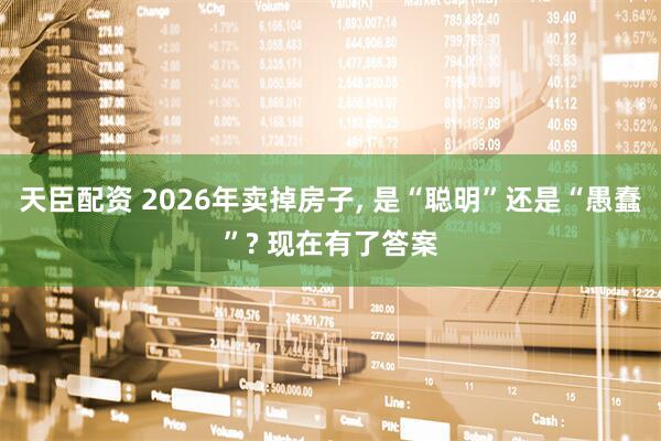 天臣配资 2026年卖掉房子, 是“聪明”还是“愚蠢”? 现在有了答案